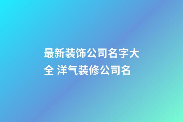 最新装饰公司名字大全 洋气装修公司名-第1张-公司起名-玄机派